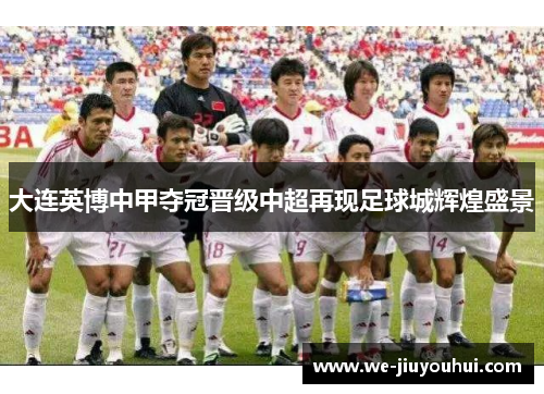 大连英博中甲夺冠晋级中超再现足球城辉煌盛景