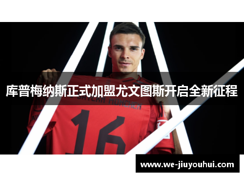 库普梅纳斯正式加盟尤文图斯开启全新征程 库普梅纳斯正式加盟尤文图斯开启全新征程