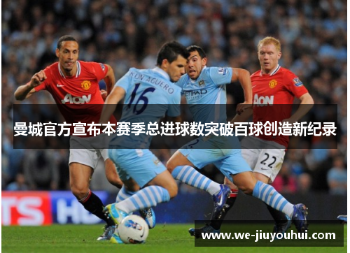 曼城官方宣布本赛季总进球数突破百球创造新纪录