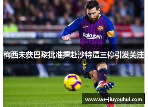 梅西未获巴黎批准擅赴沙特遭三停引发关注 梅西未获巴黎批准擅赴沙特遭三停引发关注