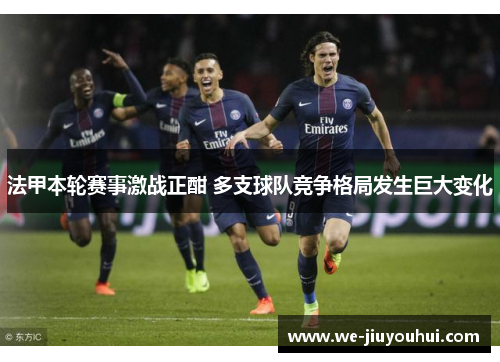法甲本轮赛事激战正酣 多支球队竞争格局发生巨大变化 法甲本轮赛事激战正酣 多支球队竞争格局发生巨大变化
