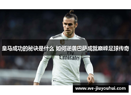 皇马成功的秘诀是什么 如何逆袭巴萨成就巅峰足球传奇 皇马成功的秘诀是什么 如何逆袭巴萨成就巅峰足球传奇