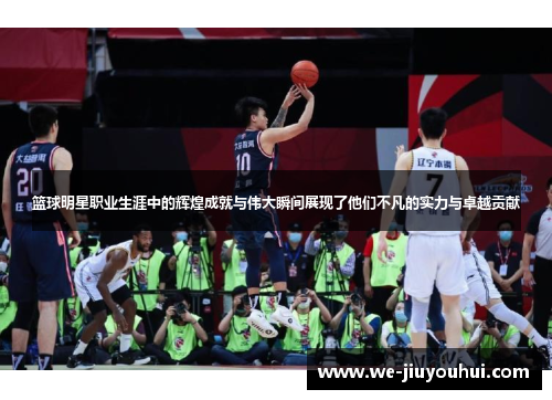 篮球明星职业生涯中的辉煌成就与伟大瞬间展现了他们不凡的实力与卓越贡献 篮球明星职业生涯中的辉煌成就与伟大瞬间展现了他们不凡的实力与卓越贡献
