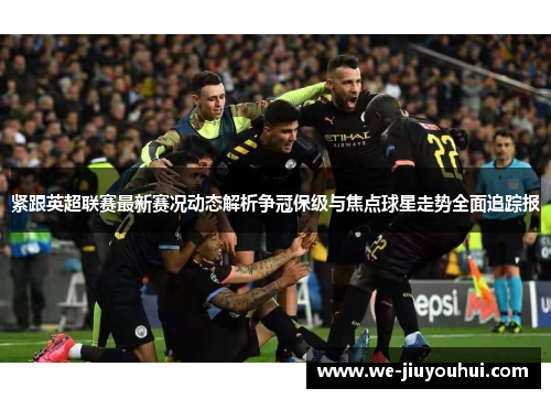 紧跟英超联赛最新赛况动态解析争冠保级与焦点球星走势全面追踪报