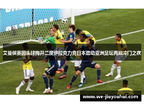 艾曼侯赛因头球梅开二度伊拉克力克日本震动亚洲足坛再掀冷门之夜