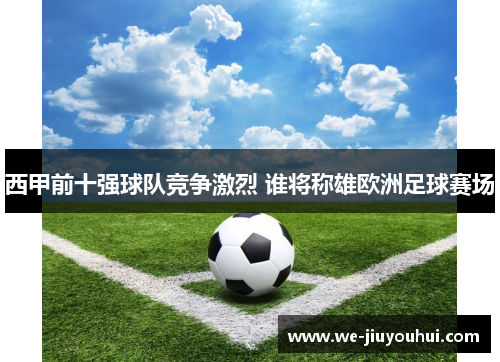 西甲前十强球队竞争激烈 谁将称雄欧洲足球赛场