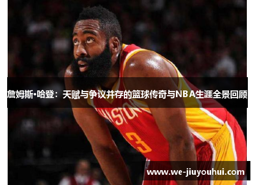 詹姆斯·哈登：天赋与争议并存的篮球传奇与NBA生涯全景回顾