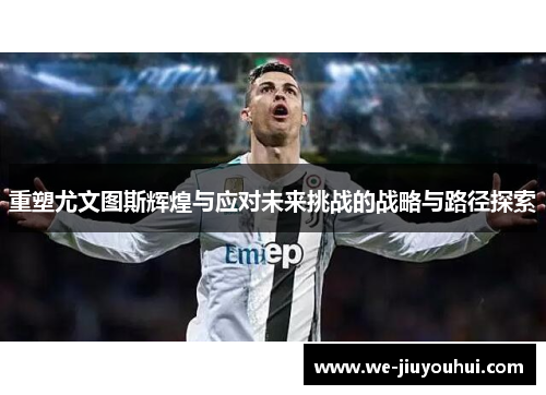 重塑尤文图斯辉煌与应对未来挑战的战略与路径探索