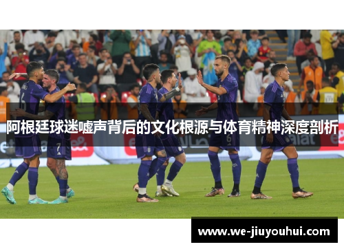 阿根廷球迷嘘声背后的文化根源与体育精神深度剖析 阿根廷球迷嘘声背后的文化根源与体育精神深度剖析