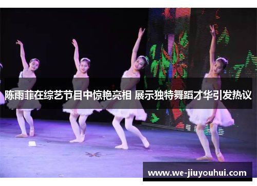 陈雨菲在综艺节目中惊艳亮相 展示独特舞蹈才华引发热议 陈雨菲在综艺节目中惊艳亮相 展示独特舞蹈才华引发热议