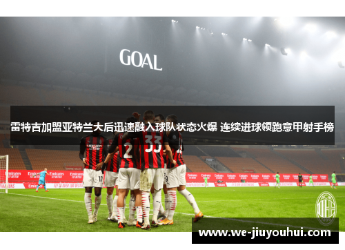 雷特吉加盟亚特兰大后迅速融入球队状态火爆 连续进球领跑意甲射手榜 雷特吉加盟亚特兰大后迅速融入球队状态火爆 连续进球领跑意甲射手榜
