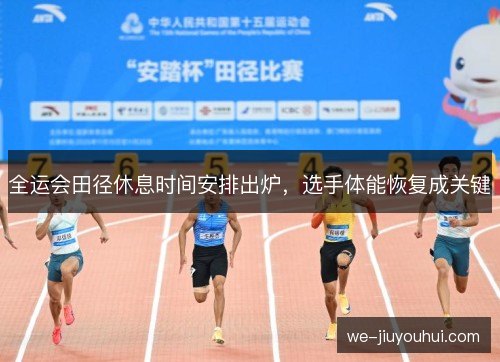 全运会田径休息时间安排出炉，选手体能恢复成关键