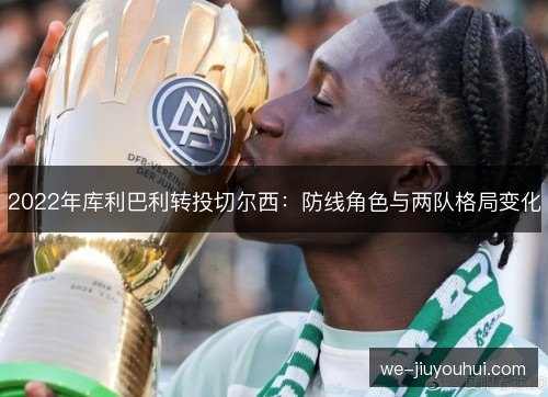 2022年库利巴利转投切尔西:防线角色与两队格局变化 2022年库利巴利转投切尔西:防线角色与两队格局变化